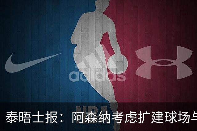 泰晤士报：阿森纳考虑扩建球场与对手抗衡